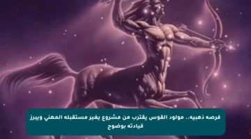 فرصة ذهبية.. مولود القوس يقترب من مشروع يغير مستقبله المهني ويبرز قيادته بوضوح
